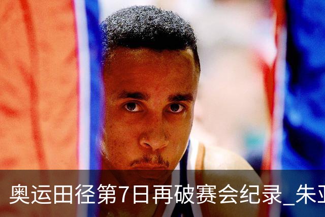 奥运田径第7日再破赛会纪录 朱亚明进三级跳决赛