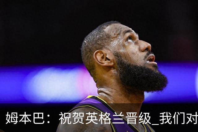 姆本巴：祝贺英格兰晋级 我们对得上自己身上的球衣