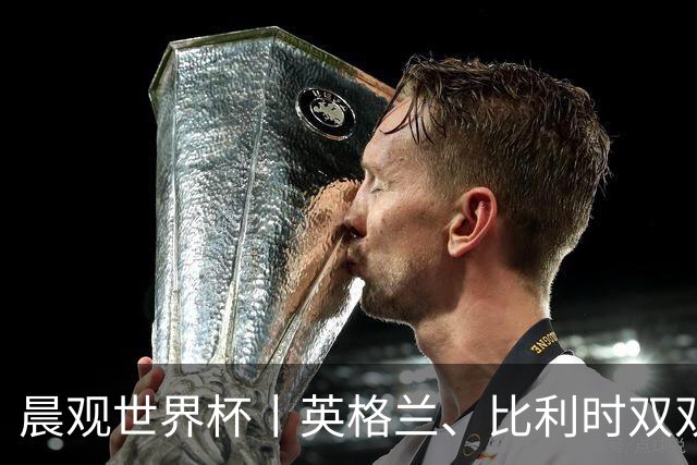 晨观世界杯丨英格兰、比利时双双绝境逆转晋级16强