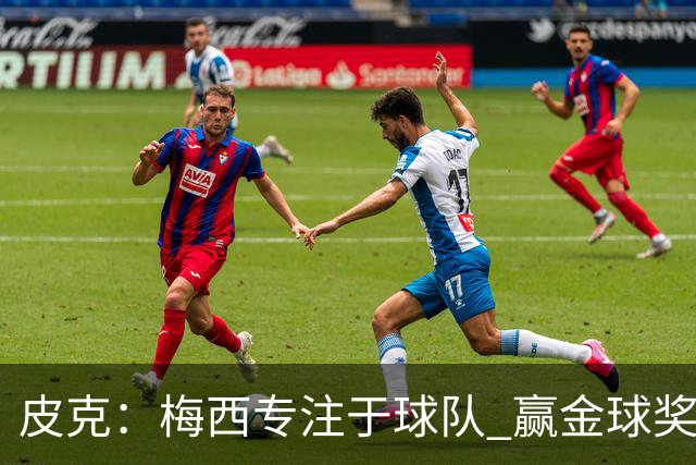皮克：梅西专注于球队 赢金球奖不是他优先考虑