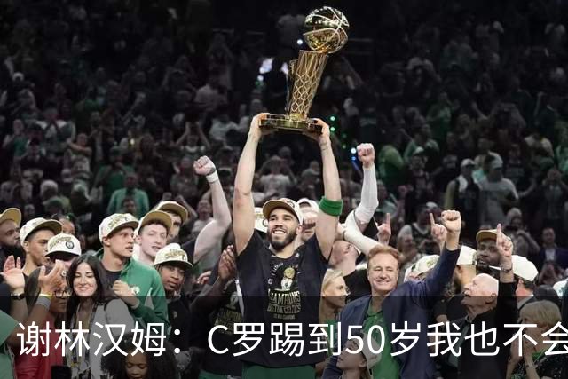谢林汉姆：C罗踢到50岁我也不会感到惊讶 但回到欧洲是不可能的